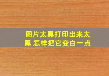 图片太黑打印出来太黑 怎样把它变白一点